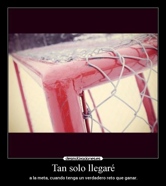 Tan solo llegaré - a la meta, cuando tenga un verdadero reto que ganar.