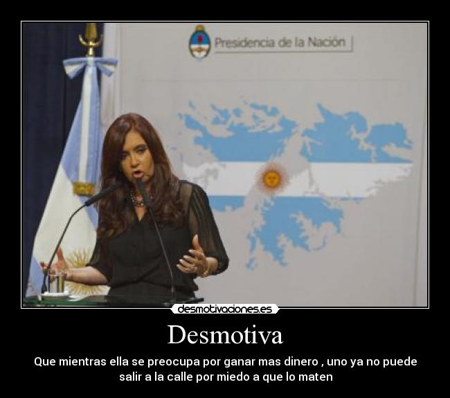 Desmotiva - Que mientras ella se preocupa por ganar mas dinero , uno ya no puede
salir a la calle por miedo a que lo maten