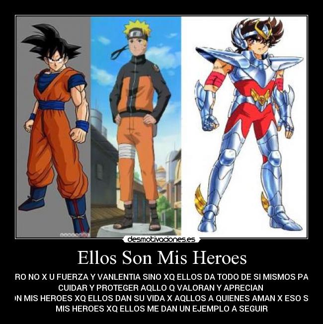 Ellos Son Mis Heroes - PERO NO X U FUERZA Y VANLENTIA SINO XQ ELLOS DA TODO DE SI MISMOS PARA
CUIDAR Y PROTEGER AQLLO Q VALORAN Y APRECIAN 
SON MIS HEROES XQ ELLOS DAN SU VIDA X AQLLOS A QUIENES AMAN X ESO SON
MIS HEROES XQ ELLOS ME DAN UN EJEMPLO A SEGUIR