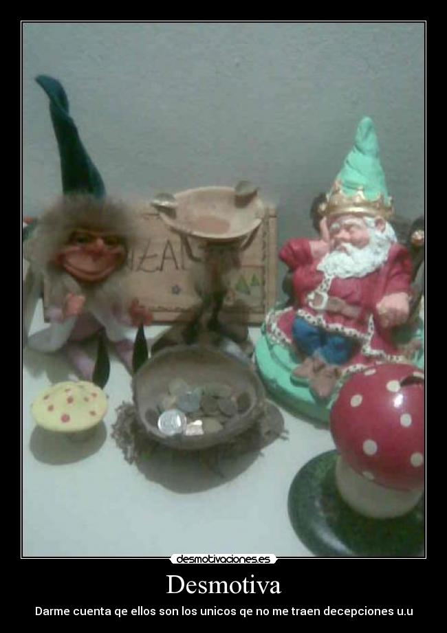 Desmotiva - Darme cuenta qe ellos son los unicos qe no me traen decepciones u.u