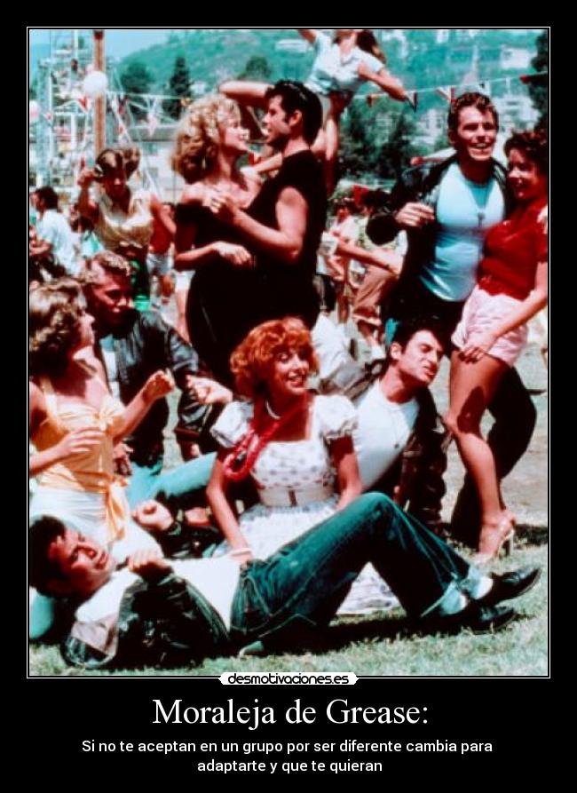 Moraleja de Grease: - Si no te aceptan en un grupo por ser diferente cambia para
adaptarte y que te quieran