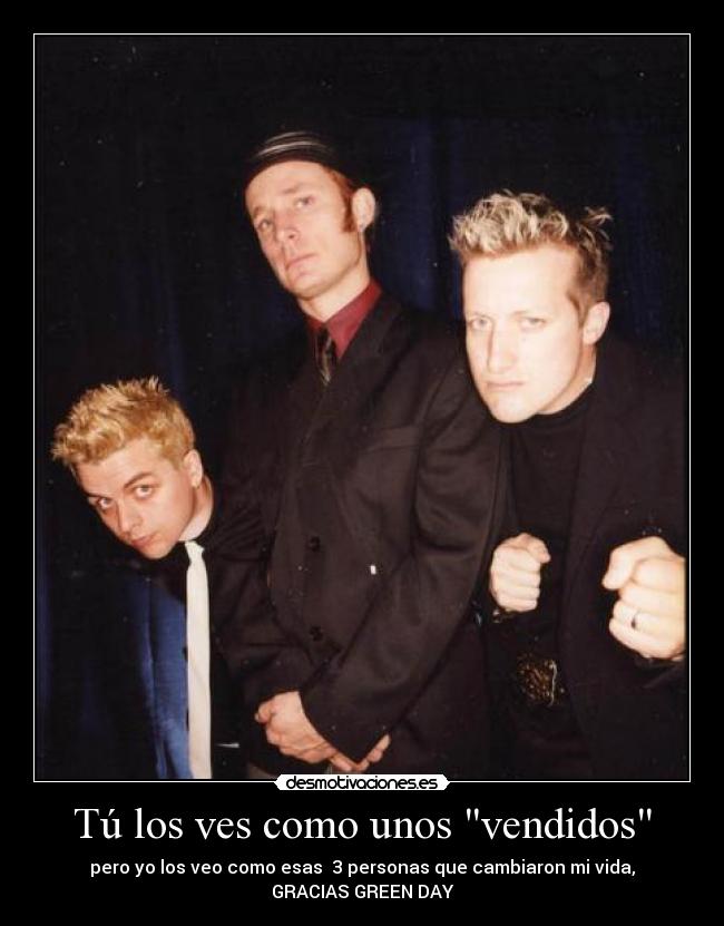 Tú los ves como unos vendidos - pero yo los veo como esas  3 personas que cambiaron mi vida,
GRACIAS GREEN DAY