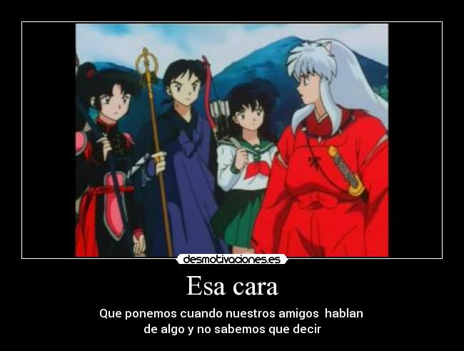 Esa cara - Que ponemos cuando nuestros amigos hablan
de algo y no sabemos que decir