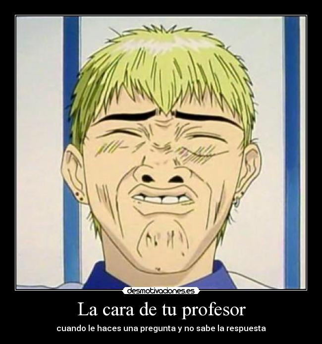 La cara de tu profesor - cuando le haces una pregunta y no sabe la respuesta