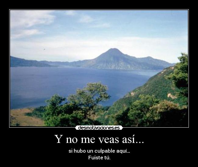 Y no me veas así... - si hubo un culpable aquí…
Fuiste tú.