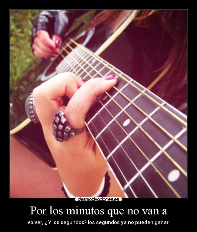 Por los minutos que no van a - volver, ¿ Y los segundos? los segundos ya no pueden ganar.
