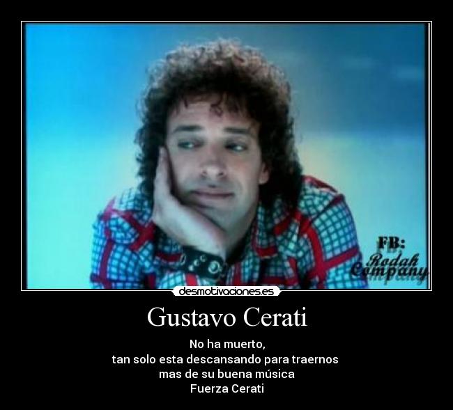 Gustavo Cerati - No ha muerto,
tan solo esta descansando para traernos 
mas de su buena música
Fuerza Cerati