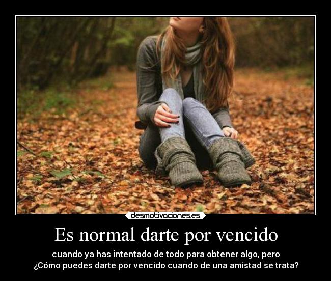 Es normal darte por vencido - cuando ya has intentado de todo para obtener algo, pero
¿Cómo puedes darte por vencido cuando de una amistad se trata?