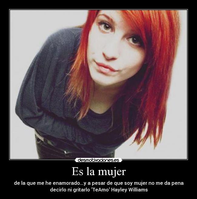Es la mujer - de la que me he enamorado...y a pesar de que soy mujer no me da pena
decirlo ni gritarlo TeAmo Hayley Williams