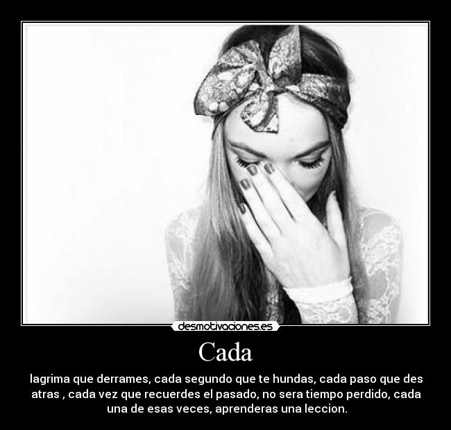 Cada - lagrima que derrames, cada segundo que te hundas, cada paso que des
atras , cada vez que recuerdes el pasado, no sera tiempo perdido, cada
 una de esas veces, aprenderas una leccion.