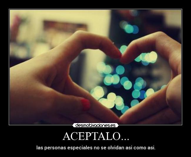 ACEPTALO... - las personas especiales no se olvidan asi como asi.