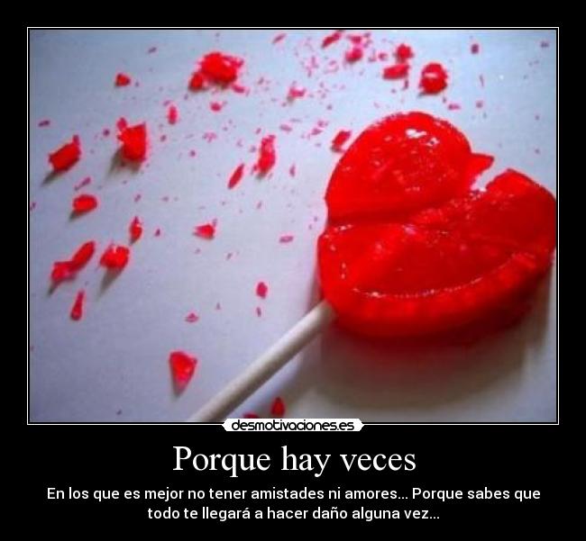 Porque hay veces - En los que es mejor no tener amistades ni amores... Porque sabes que
todo te llegará a hacer daño alguna vez...