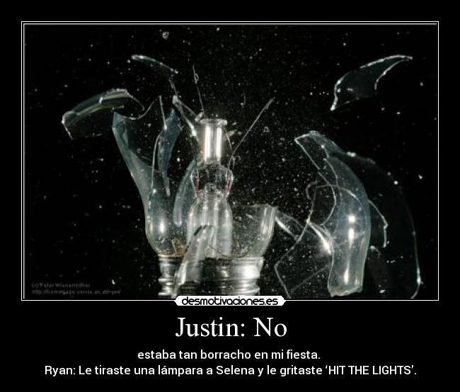 Justin: No - estaba tan borracho en mi fiesta. 
Ryan: Le tiraste una lámpara a Selena y le gritaste ‘HIT THE LIGHTS’.