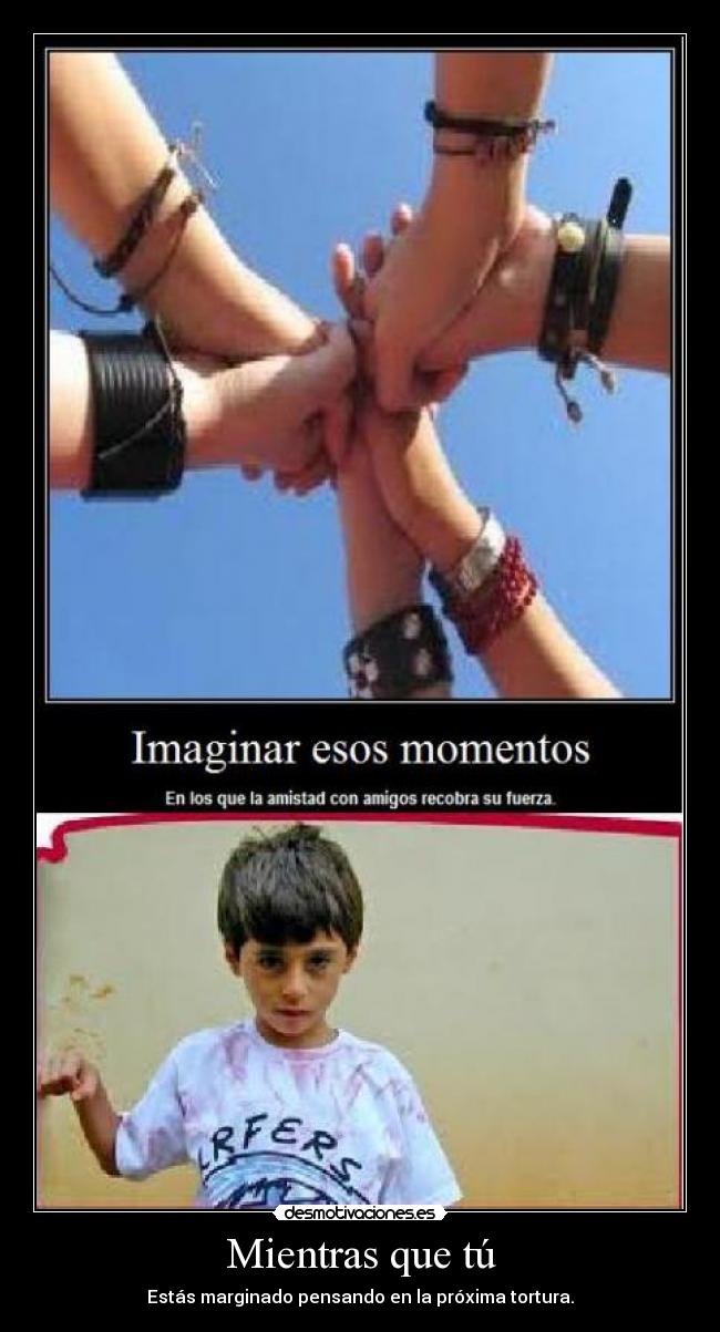 Mientras que tú - Estás marginado pensando en la próxima tortura.