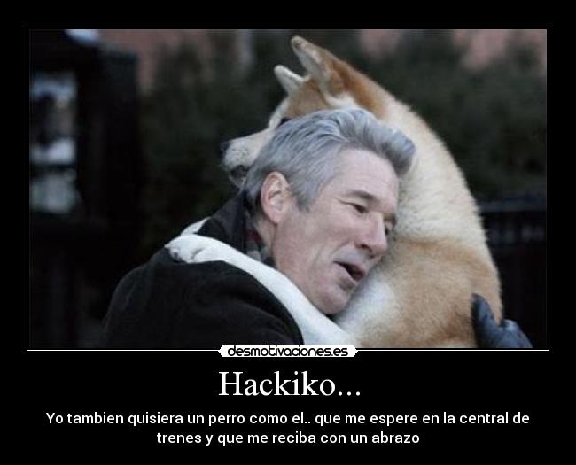 Hackiko... - Yo tambien quisiera un perro como el.. que me espere en la central de
trenes y que me reciba con un abrazo
