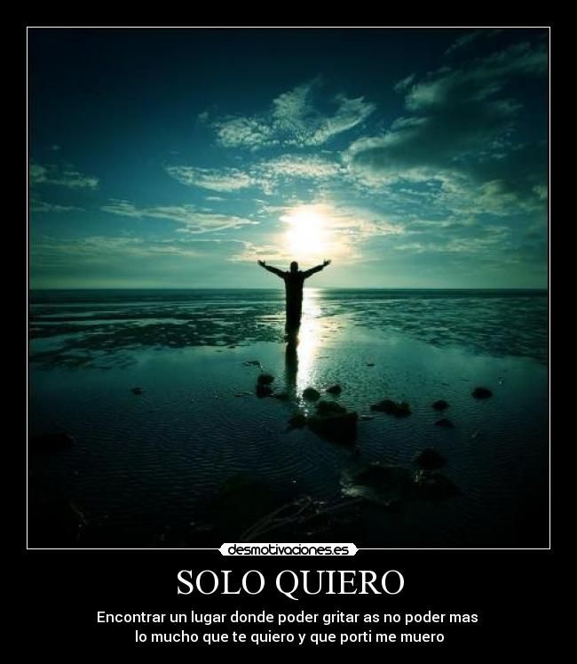SOLO QUIERO - Encontrar un lugar donde poder gritar as no poder mas
lo mucho que te quiero y que porti me muero