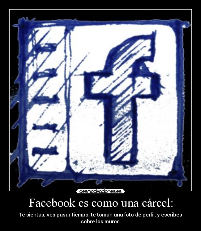 Facebook es como una cárcel: - Te sientas, ves pasar tiempo, te toman una foto de perfil, y escribes sobre los muros.
