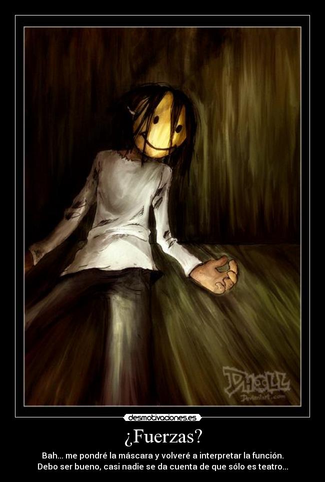¿Fuerzas? - Bah... me pondré la máscara y volveré a interpretar la función.
Debo ser bueno, casi nadie se da cuenta de que sólo es teatro...