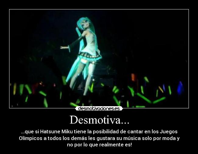 Desmotiva... - ...que si Hatsune Miku tiene la posibilidad de cantar en los Juegos
Olímpicos a todos los demás les gustara su música solo por moda y
no por lo que realmente es!