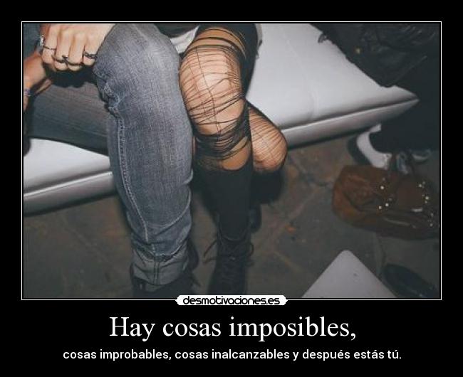 Hay cosas imposibles, - cosas improbables, cosas inalcanzables y después estás tú.