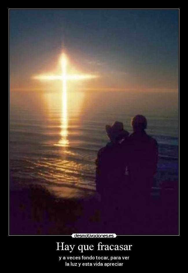 Hay que fracasar - y a veces fondo tocar, para ver
la luz y esta vida apreciar