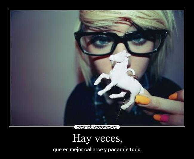 Hay veces, - que es mejor callarse y pasar de todo.