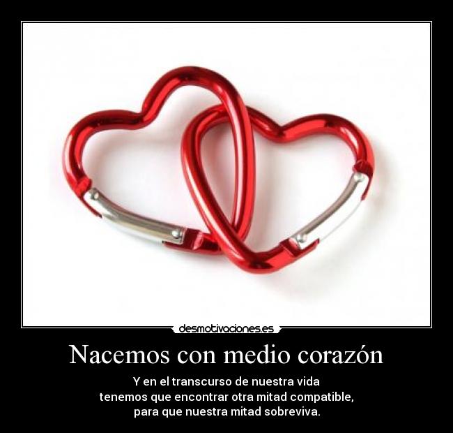 Nacemos con medio corazón - Y en el transcurso de nuestra vida
tenemos que encontrar otra mitad compatible,
para que nuestra mitad sobreviva.