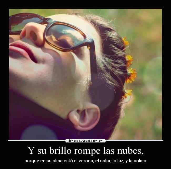 Y su brillo rompe las nubes, - porque en su alma está el verano, el calor, la luz, y la calma.
