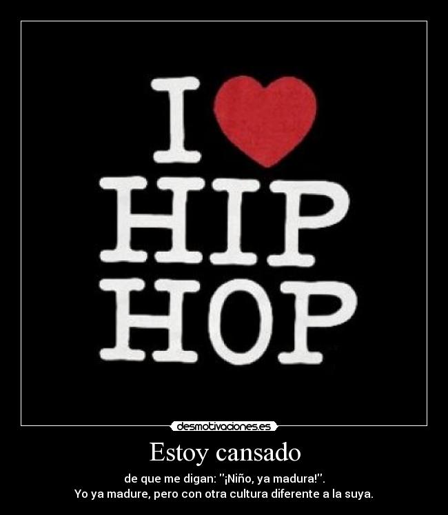 Estoy cansado - de que me digan: ¡Niño, ya madura!.
Yo ya madure, pero con otra cultura diferente a la suya.