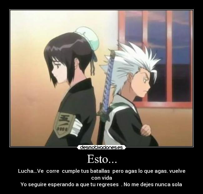 Esto... - Lucha...Ve  corre  cumple tus batallas  pero agas lo que agas. vuelve con vida
Yo seguire esperando a que tu regreses  . No me dejes nunca sola