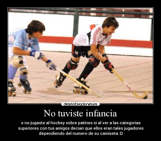 No tuviste infancia - o no jugaste al hockey sobre patines si al ver a las categorias
superiores con tus amigos decian que ellos eran tales jugadores
dependiendo del numero de su camiseta :D