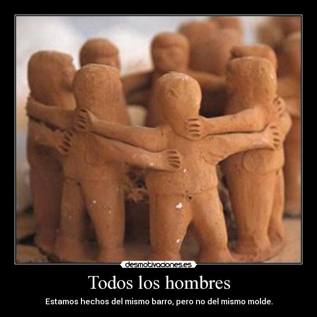 Todos los hombres - Estamos hechos del mismo barro, pero no del mismo molde.