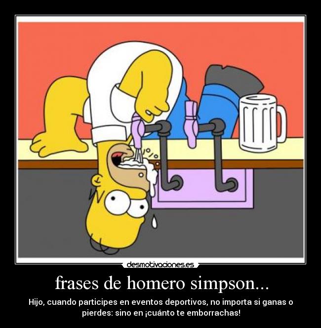 frases de homero simpson... - Hijo, cuando participes en eventos deportivos, no importa si ganas o
pierdes: sino en ¡cuánto te emborrachas!