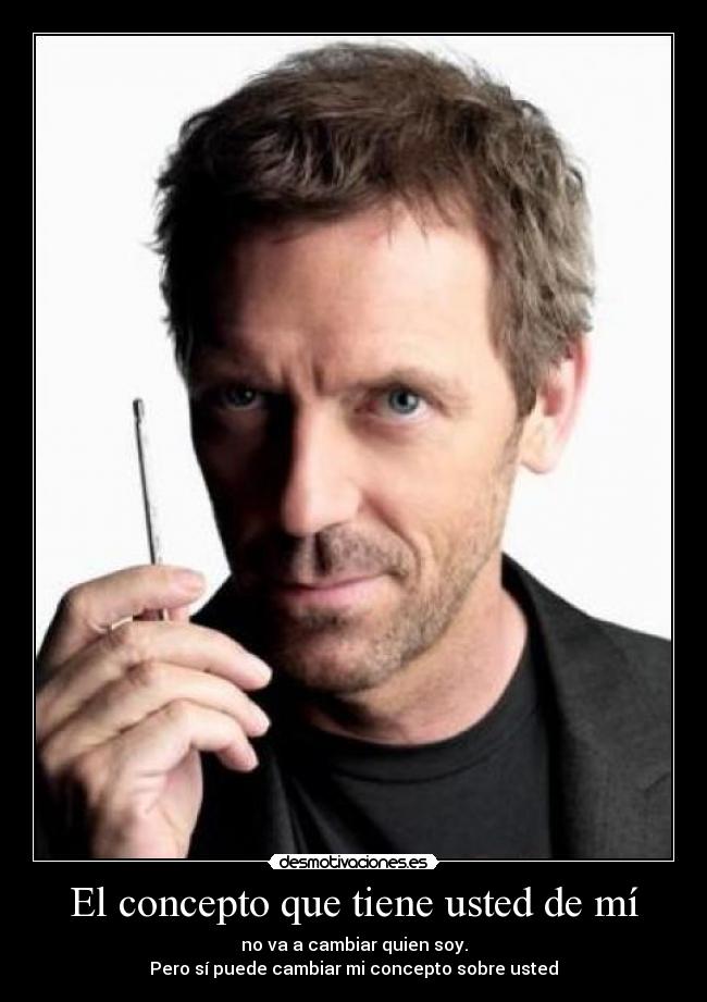 El concepto que tiene usted de mí - no va a cambiar quien soy.
Pero sí puede cambiar mi concepto sobre usted