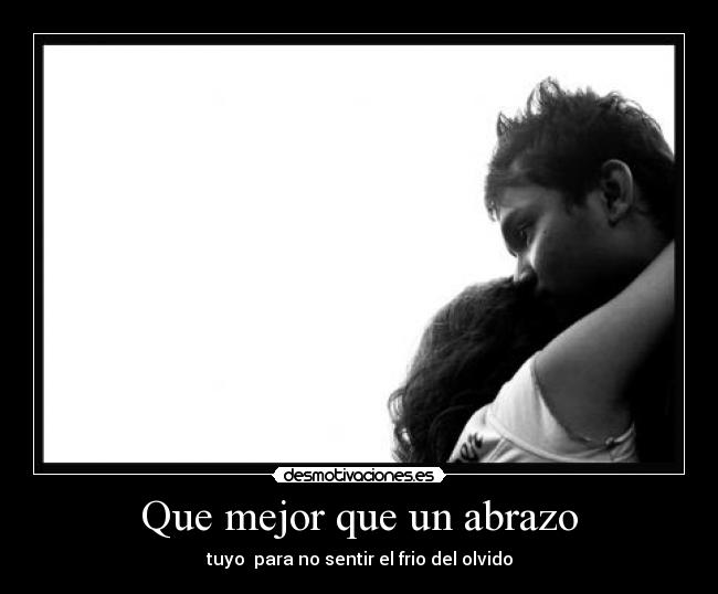Que mejor que un abrazo - tuyo  para no sentir el frio del olvido