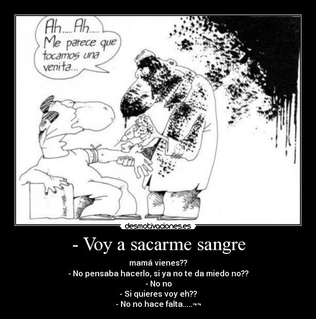 - Voy a sacarme sangre - mamá vienes??
- No pensaba hacerlo, si ya no te da miedo no??
- No no
- Si quieres voy eh??
- No no hace falta.....¬¬
