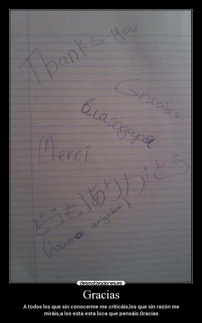 Gracias - A todos los que sin conocerme me criticáis,los que sin razón me
miráis,a los esta esta loca que pensáis.Gracias