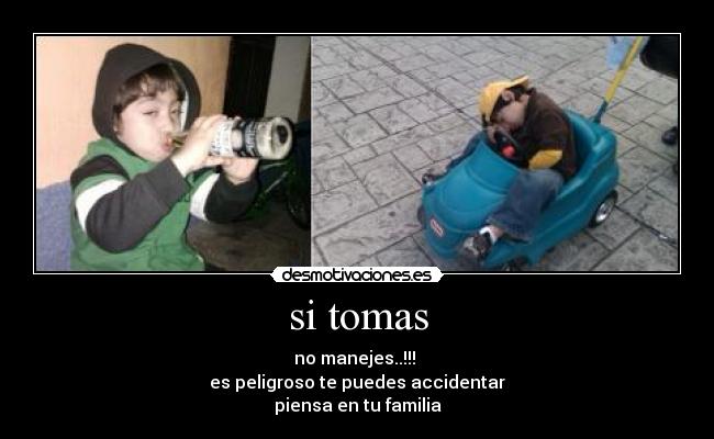 si tomas - no manejes..!!! 
es peligroso te puedes accidentar
piensa en tu familia