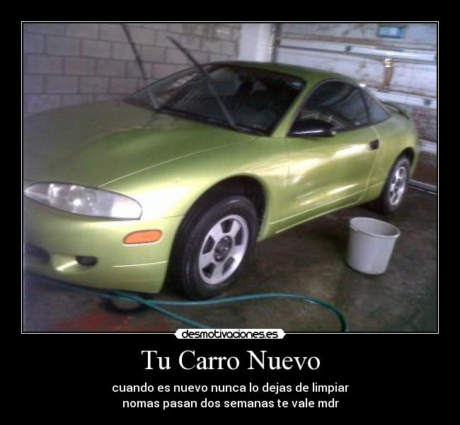 Tu Carro Nuevo - cuando es nuevo nunca lo dejas de limpiar
nomas pasan dos semanas te vale mdr