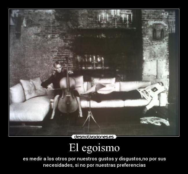 El egoismo - es medir a los otros por nuestros gustos y disgustos,no por sus
necesidades, si no por nuestras preferencias