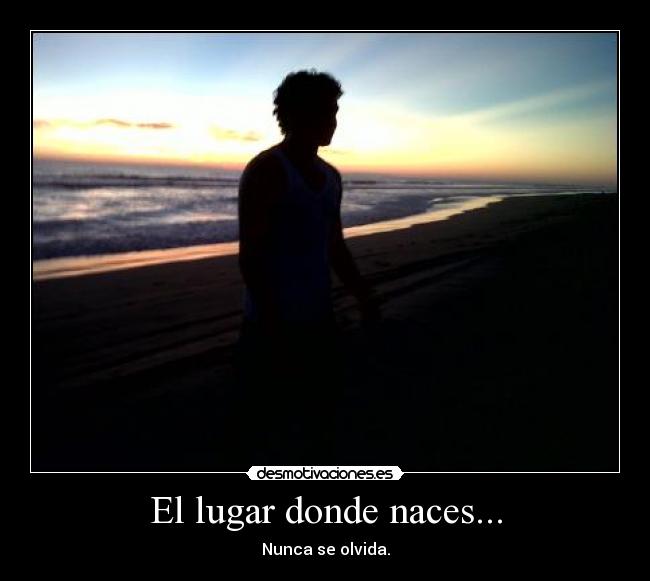 El lugar donde naces... - Nunca se olvida.