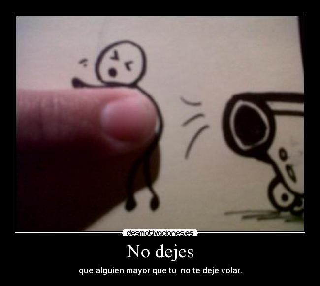 No dejes - que alguien mayor que tu no te deje volar.