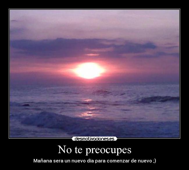 No te preocupes - Mañana sera un nuevo día para comenzar de nuevo ;)