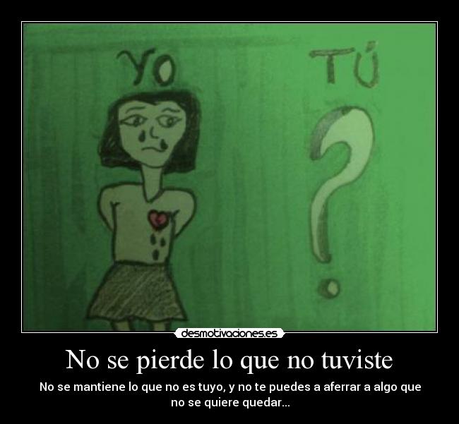 No se pierde lo que no tuviste - No se mantiene lo que no es tuyo, y no te puedes a aferrar a algo que
no se quiere quedar...
