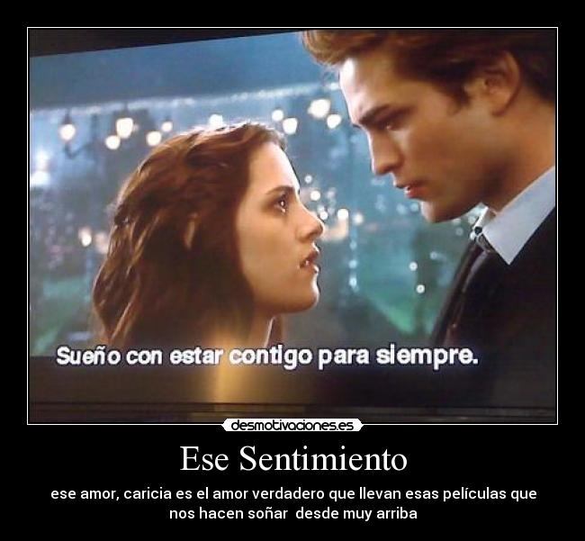 Ese Sentimiento - ese amor, caricia es el amor verdadero que llevan esas películas que
nos hacen soñar desde muy arriba