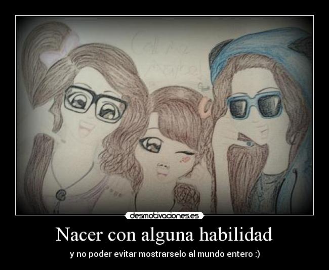 Nacer con alguna habilidad - y no poder evitar mostrarselo al mundo entero :)
