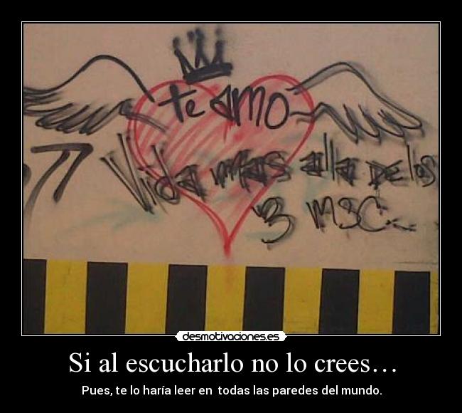 Si al escucharlo no lo crees… - Pues, te lo haría leer en todas las paredes del mundo.