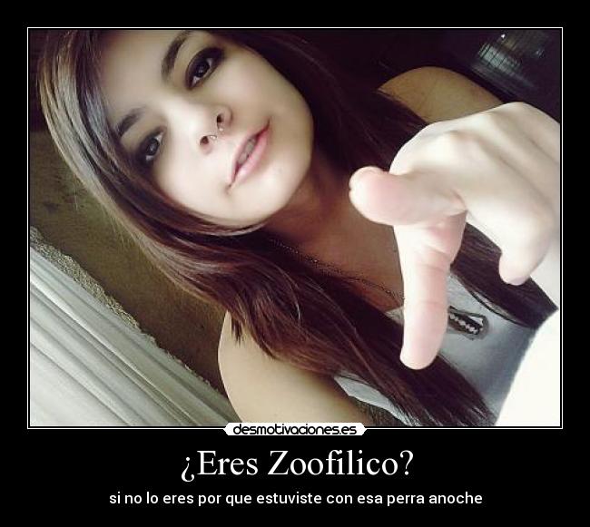 ¿Eres Zoofilico? - si no lo eres por que estuviste con esa perra anoche