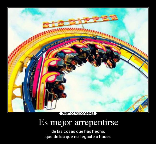 Es mejor arrepentirse - de las cosas que has hecho,
que de las que no llegaste a hacer.