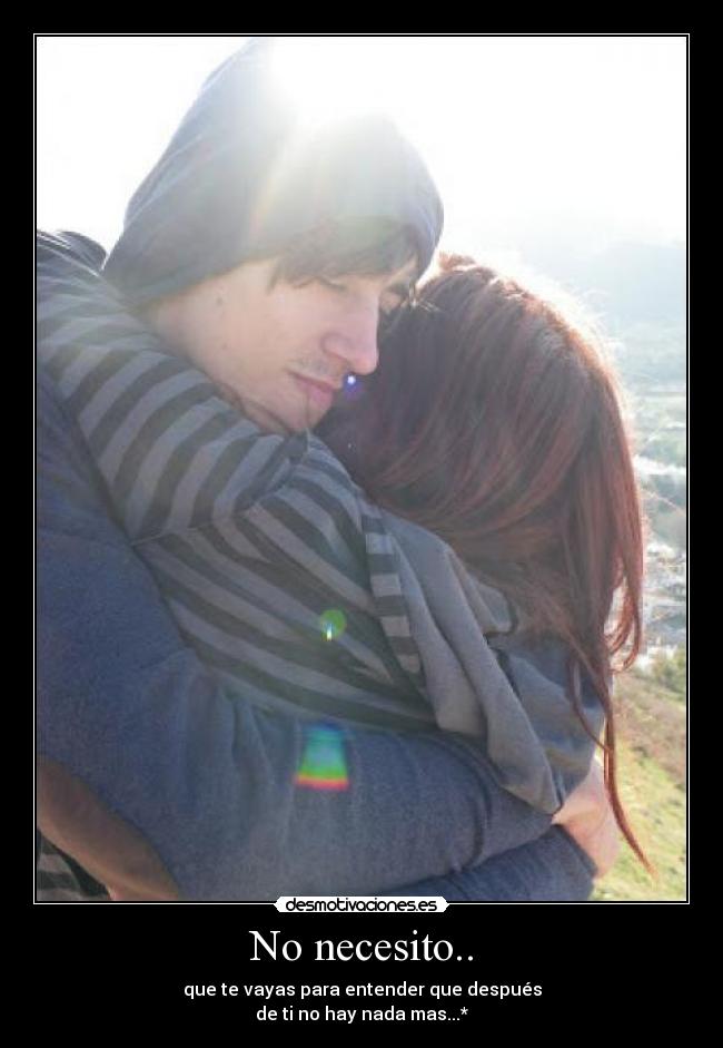 No necesito.. - que te vayas para entender que después
de ti no hay nada mas...*